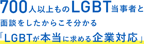 700人以上ものLGBT当事者と面談をしたからこそ分かる「LGBTが本当に求める企業対応」